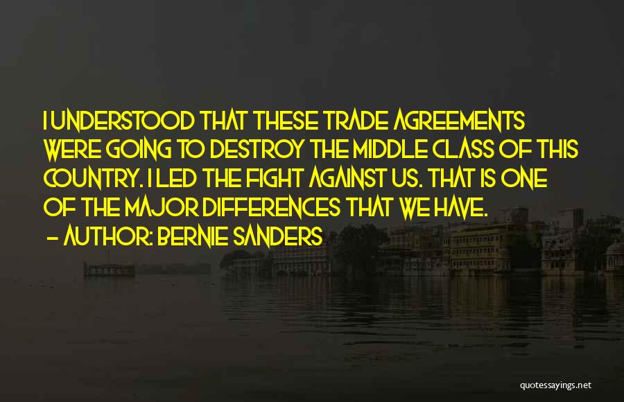 Bernie Sanders Quotes: I Understood That These Trade Agreements Were Going To Destroy The Middle Class Of This Country. I Led The Fight