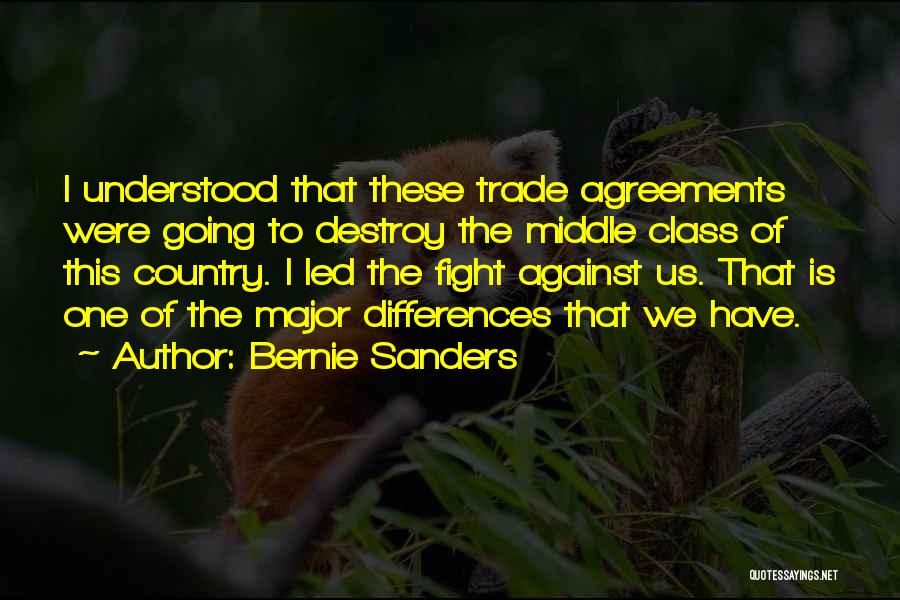 Bernie Sanders Quotes: I Understood That These Trade Agreements Were Going To Destroy The Middle Class Of This Country. I Led The Fight