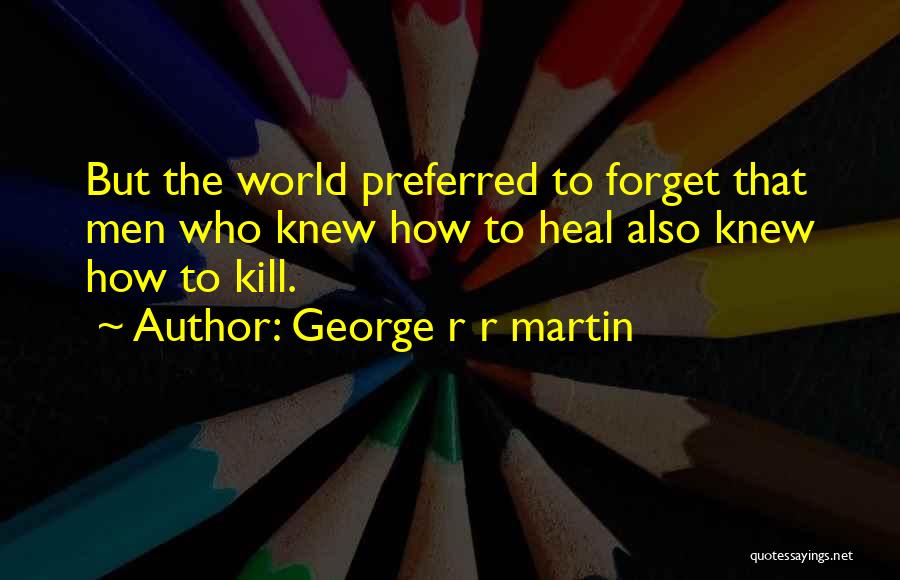 George R R Martin Quotes: But The World Preferred To Forget That Men Who Knew How To Heal Also Knew How To Kill.
