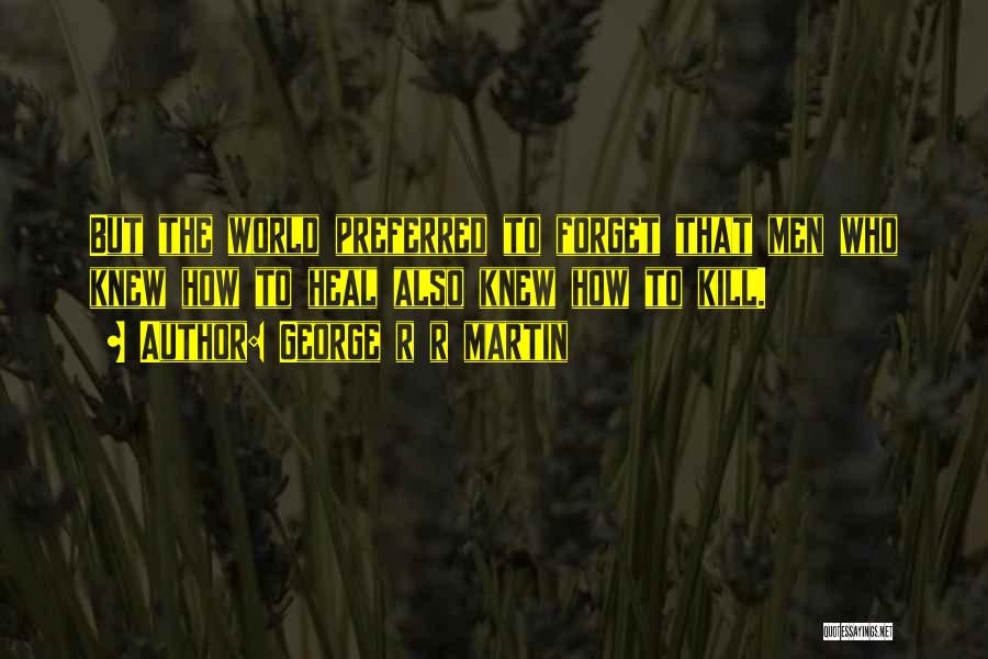 George R R Martin Quotes: But The World Preferred To Forget That Men Who Knew How To Heal Also Knew How To Kill.
