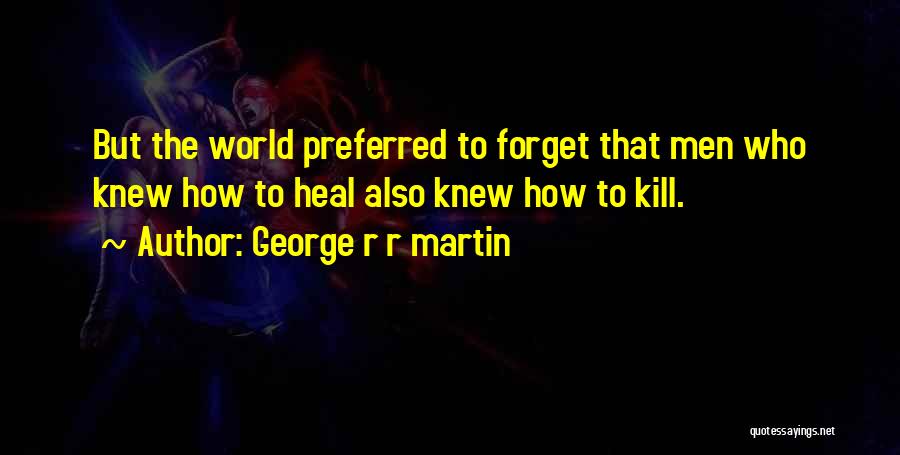 George R R Martin Quotes: But The World Preferred To Forget That Men Who Knew How To Heal Also Knew How To Kill.