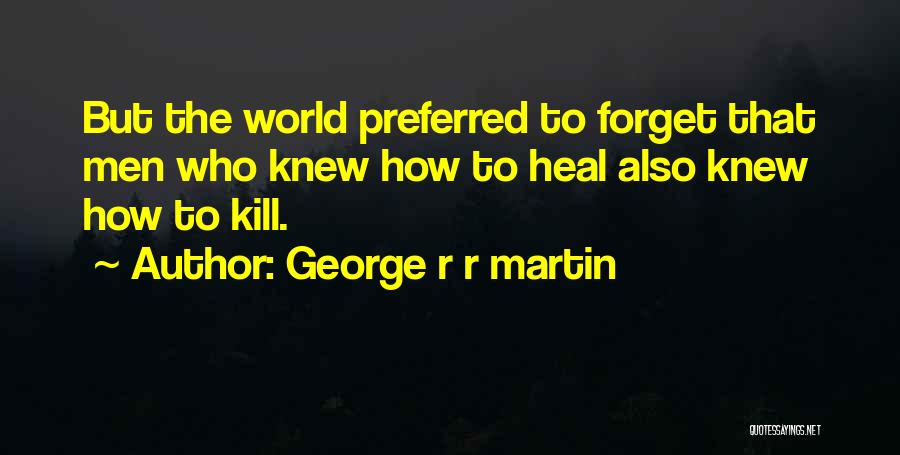 George R R Martin Quotes: But The World Preferred To Forget That Men Who Knew How To Heal Also Knew How To Kill.