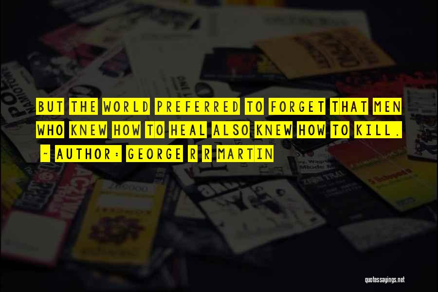 George R R Martin Quotes: But The World Preferred To Forget That Men Who Knew How To Heal Also Knew How To Kill.