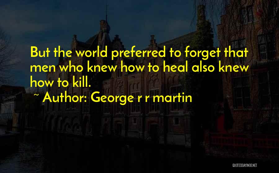 George R R Martin Quotes: But The World Preferred To Forget That Men Who Knew How To Heal Also Knew How To Kill.