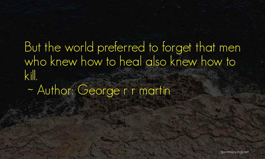 George R R Martin Quotes: But The World Preferred To Forget That Men Who Knew How To Heal Also Knew How To Kill.