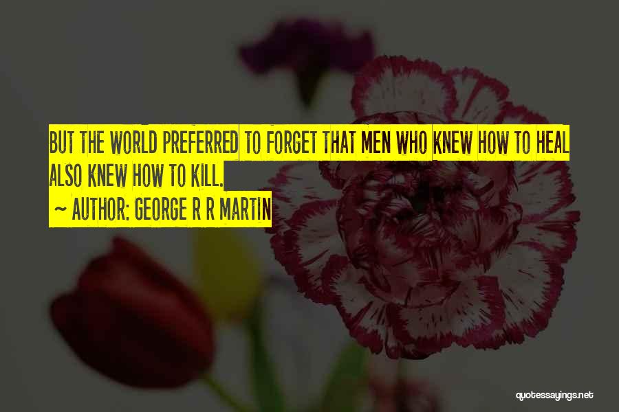 George R R Martin Quotes: But The World Preferred To Forget That Men Who Knew How To Heal Also Knew How To Kill.