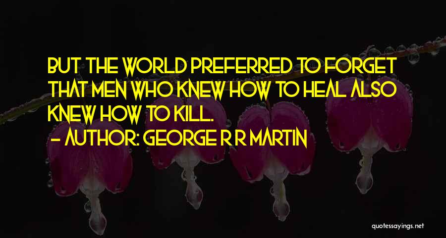 George R R Martin Quotes: But The World Preferred To Forget That Men Who Knew How To Heal Also Knew How To Kill.