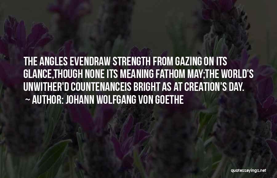 Johann Wolfgang Von Goethe Quotes: The Angles Evendraw Strength From Gazing On Its Glance,though None Its Meaning Fathom May;the World's Unwither'd Countenanceis Bright As At