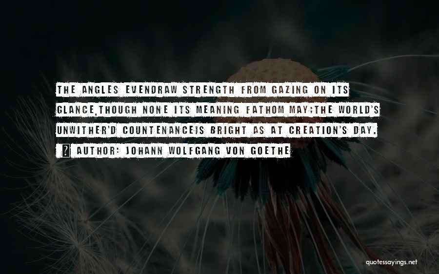 Johann Wolfgang Von Goethe Quotes: The Angles Evendraw Strength From Gazing On Its Glance,though None Its Meaning Fathom May;the World's Unwither'd Countenanceis Bright As At