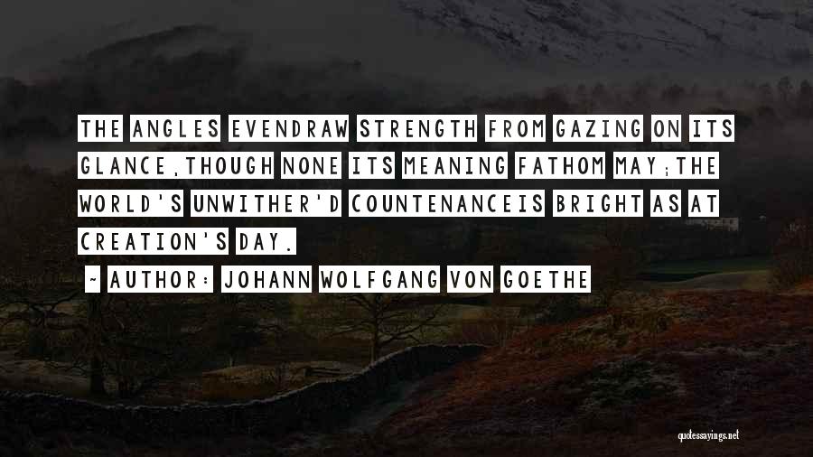 Johann Wolfgang Von Goethe Quotes: The Angles Evendraw Strength From Gazing On Its Glance,though None Its Meaning Fathom May;the World's Unwither'd Countenanceis Bright As At