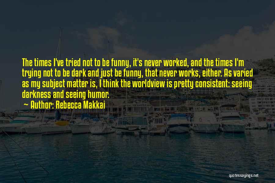 Rebecca Makkai Quotes: The Times I've Tried Not To Be Funny, It's Never Worked, And The Times I'm Trying Not To Be Dark