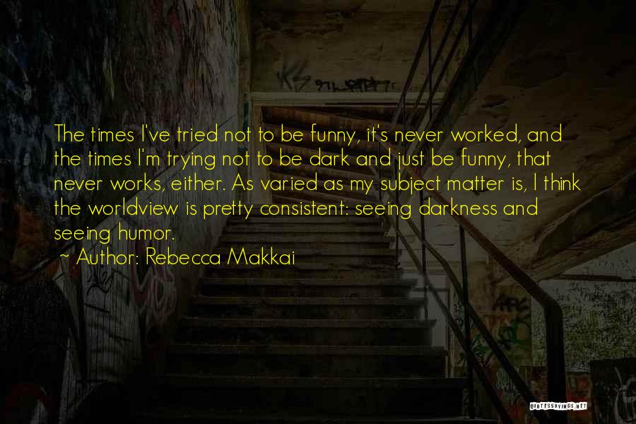 Rebecca Makkai Quotes: The Times I've Tried Not To Be Funny, It's Never Worked, And The Times I'm Trying Not To Be Dark