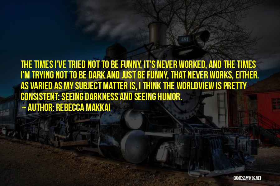 Rebecca Makkai Quotes: The Times I've Tried Not To Be Funny, It's Never Worked, And The Times I'm Trying Not To Be Dark