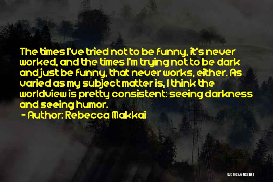 Rebecca Makkai Quotes: The Times I've Tried Not To Be Funny, It's Never Worked, And The Times I'm Trying Not To Be Dark