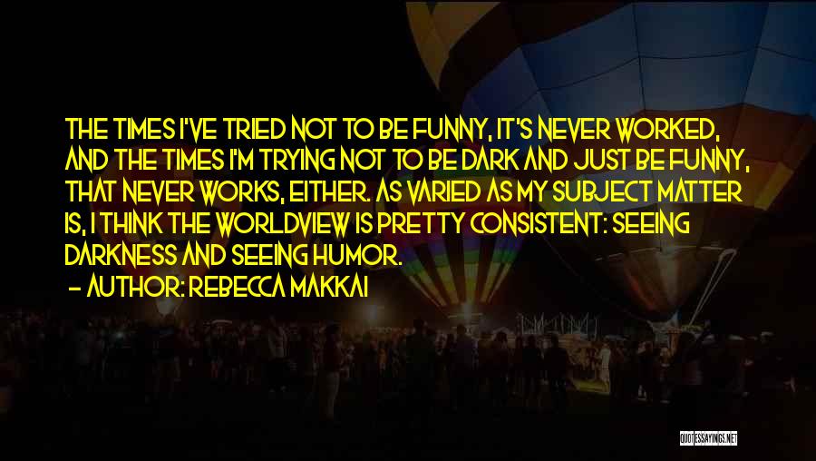 Rebecca Makkai Quotes: The Times I've Tried Not To Be Funny, It's Never Worked, And The Times I'm Trying Not To Be Dark