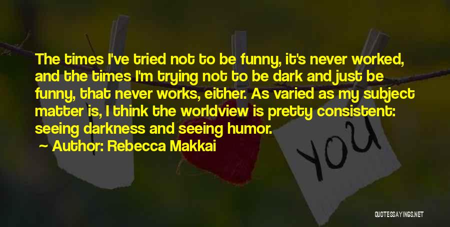 Rebecca Makkai Quotes: The Times I've Tried Not To Be Funny, It's Never Worked, And The Times I'm Trying Not To Be Dark