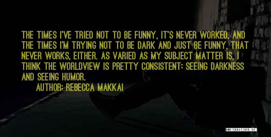 Rebecca Makkai Quotes: The Times I've Tried Not To Be Funny, It's Never Worked, And The Times I'm Trying Not To Be Dark