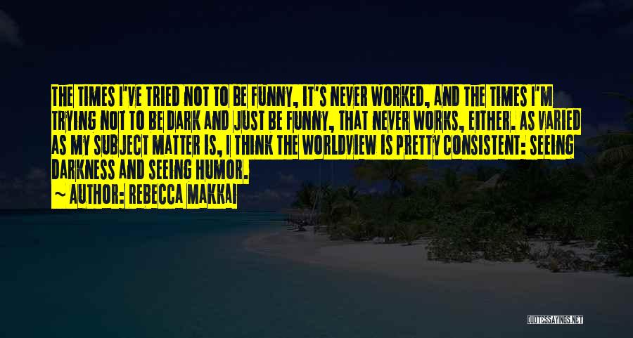 Rebecca Makkai Quotes: The Times I've Tried Not To Be Funny, It's Never Worked, And The Times I'm Trying Not To Be Dark