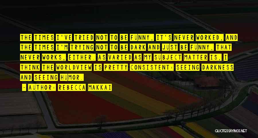 Rebecca Makkai Quotes: The Times I've Tried Not To Be Funny, It's Never Worked, And The Times I'm Trying Not To Be Dark