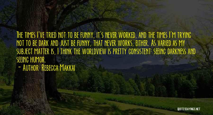 Rebecca Makkai Quotes: The Times I've Tried Not To Be Funny, It's Never Worked, And The Times I'm Trying Not To Be Dark