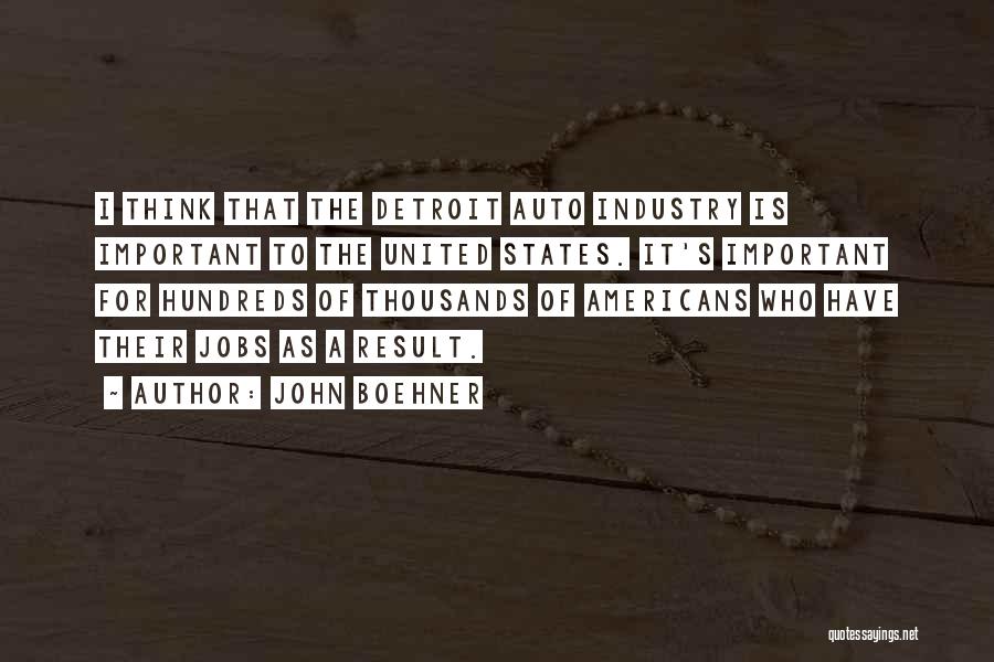 John Boehner Quotes: I Think That The Detroit Auto Industry Is Important To The United States. It's Important For Hundreds Of Thousands Of