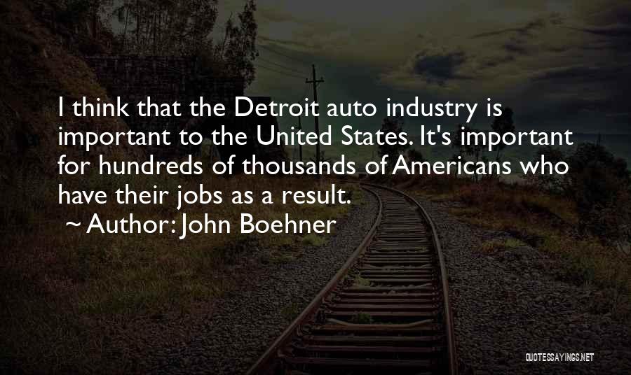 John Boehner Quotes: I Think That The Detroit Auto Industry Is Important To The United States. It's Important For Hundreds Of Thousands Of