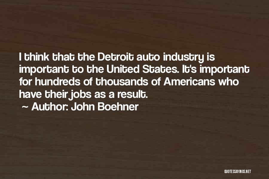 John Boehner Quotes: I Think That The Detroit Auto Industry Is Important To The United States. It's Important For Hundreds Of Thousands Of