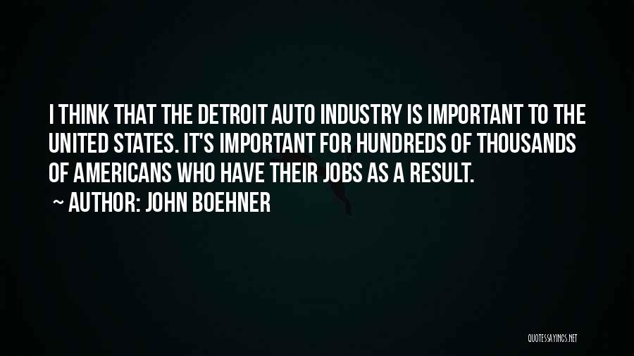 John Boehner Quotes: I Think That The Detroit Auto Industry Is Important To The United States. It's Important For Hundreds Of Thousands Of