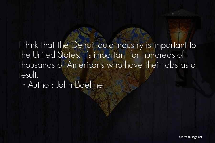 John Boehner Quotes: I Think That The Detroit Auto Industry Is Important To The United States. It's Important For Hundreds Of Thousands Of