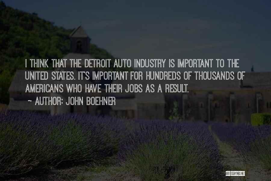 John Boehner Quotes: I Think That The Detroit Auto Industry Is Important To The United States. It's Important For Hundreds Of Thousands Of