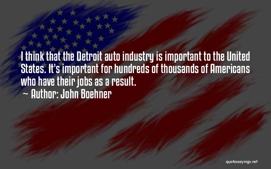 John Boehner Quotes: I Think That The Detroit Auto Industry Is Important To The United States. It's Important For Hundreds Of Thousands Of