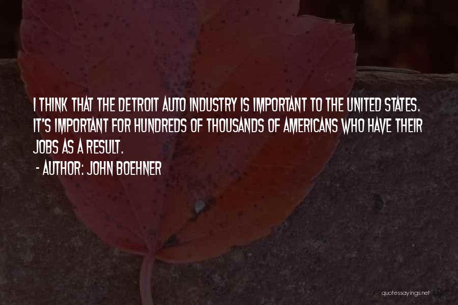John Boehner Quotes: I Think That The Detroit Auto Industry Is Important To The United States. It's Important For Hundreds Of Thousands Of
