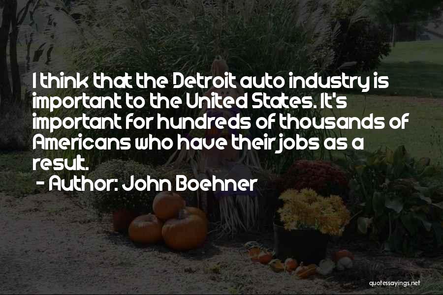 John Boehner Quotes: I Think That The Detroit Auto Industry Is Important To The United States. It's Important For Hundreds Of Thousands Of