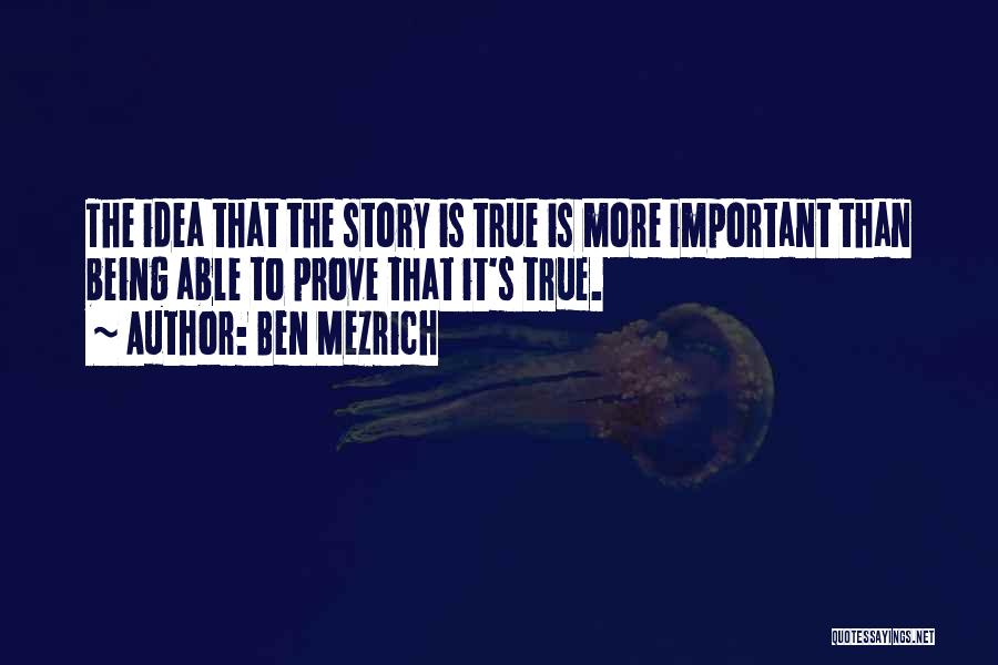 Ben Mezrich Quotes: The Idea That The Story Is True Is More Important Than Being Able To Prove That It's True.