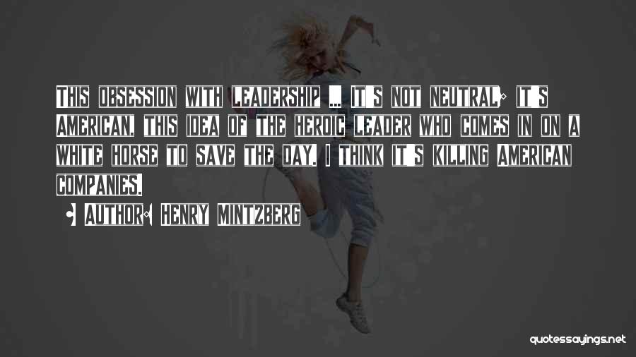 Henry Mintzberg Quotes: This Obsession With Leadership ... It's Not Neutral; It's American, This Idea Of The Heroic Leader Who Comes In On