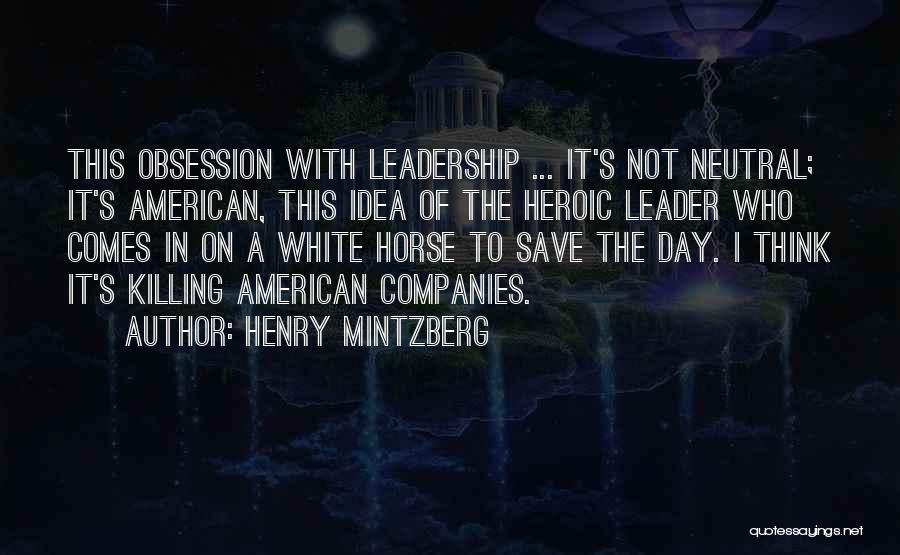 Henry Mintzberg Quotes: This Obsession With Leadership ... It's Not Neutral; It's American, This Idea Of The Heroic Leader Who Comes In On