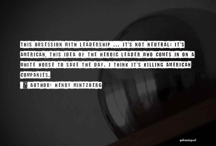 Henry Mintzberg Quotes: This Obsession With Leadership ... It's Not Neutral; It's American, This Idea Of The Heroic Leader Who Comes In On