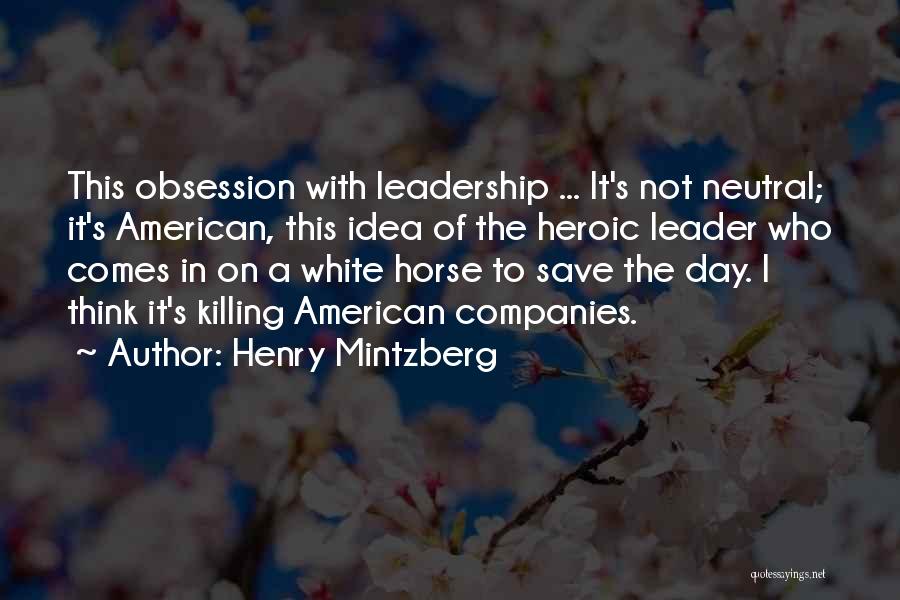 Henry Mintzberg Quotes: This Obsession With Leadership ... It's Not Neutral; It's American, This Idea Of The Heroic Leader Who Comes In On