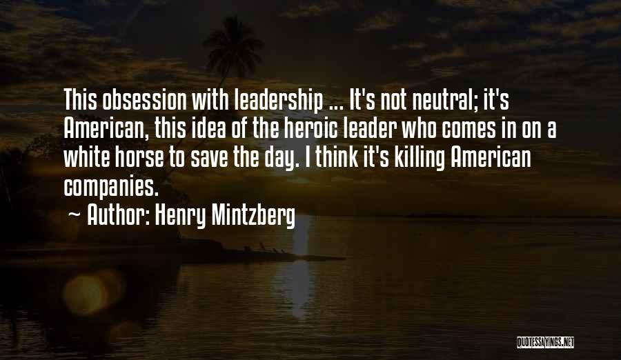 Henry Mintzberg Quotes: This Obsession With Leadership ... It's Not Neutral; It's American, This Idea Of The Heroic Leader Who Comes In On