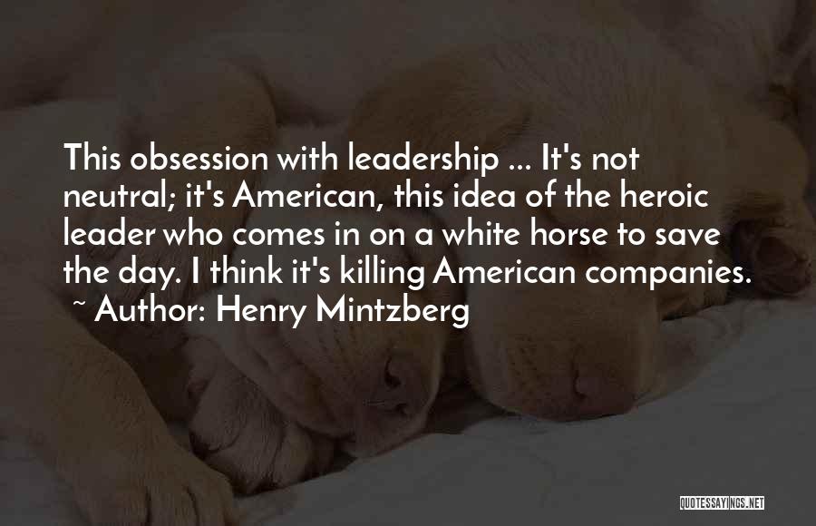 Henry Mintzberg Quotes: This Obsession With Leadership ... It's Not Neutral; It's American, This Idea Of The Heroic Leader Who Comes In On