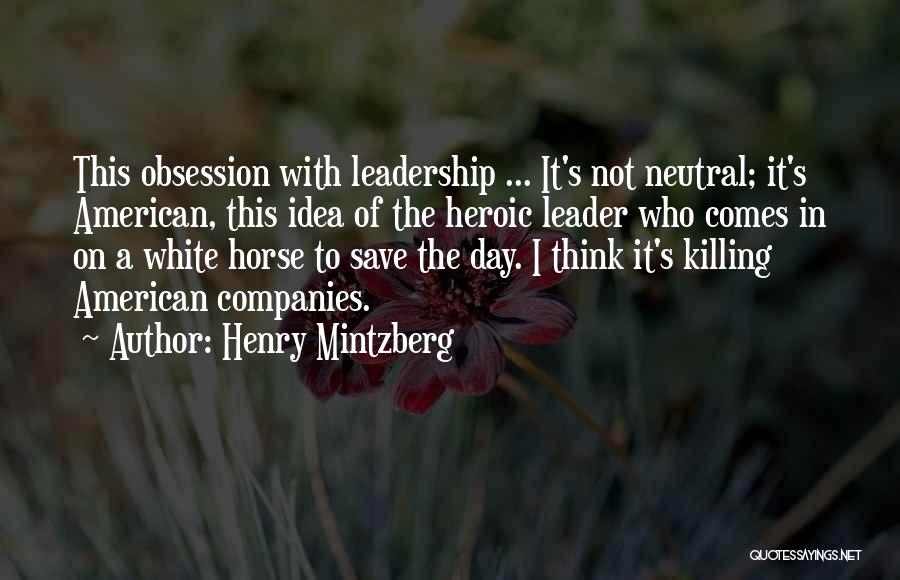 Henry Mintzberg Quotes: This Obsession With Leadership ... It's Not Neutral; It's American, This Idea Of The Heroic Leader Who Comes In On