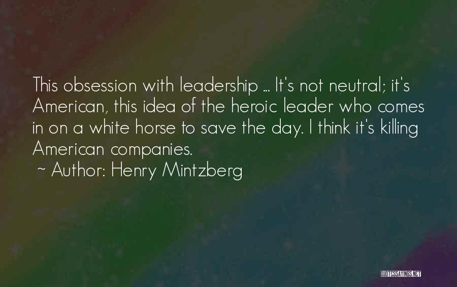 Henry Mintzberg Quotes: This Obsession With Leadership ... It's Not Neutral; It's American, This Idea Of The Heroic Leader Who Comes In On