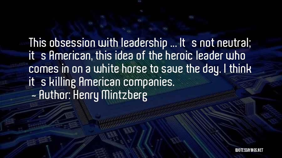 Henry Mintzberg Quotes: This Obsession With Leadership ... It's Not Neutral; It's American, This Idea Of The Heroic Leader Who Comes In On