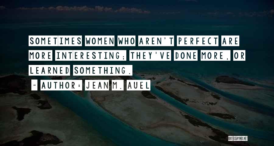 Jean M. Auel Quotes: Sometimes Women Who Aren't Perfect Are More Interesting; They've Done More, Or Learned Something.