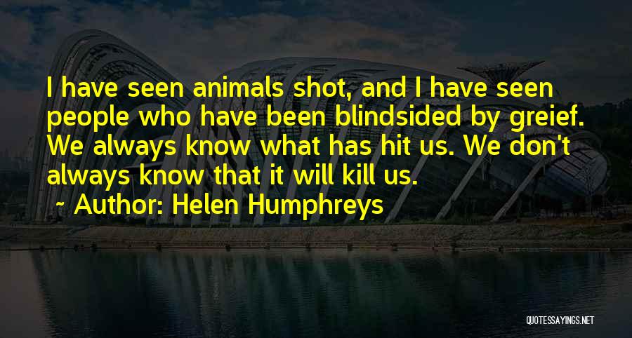 Helen Humphreys Quotes: I Have Seen Animals Shot, And I Have Seen People Who Have Been Blindsided By Greief. We Always Know What