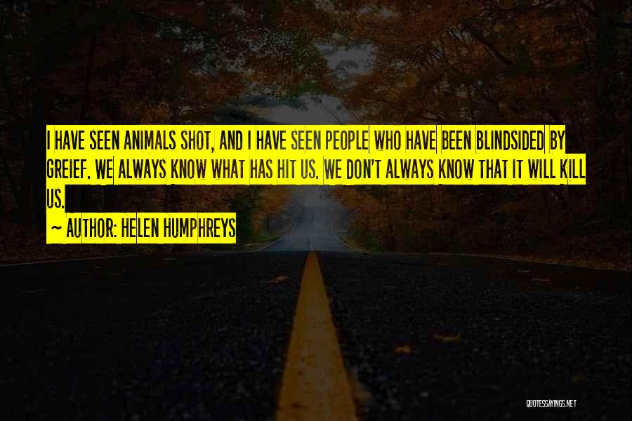 Helen Humphreys Quotes: I Have Seen Animals Shot, And I Have Seen People Who Have Been Blindsided By Greief. We Always Know What