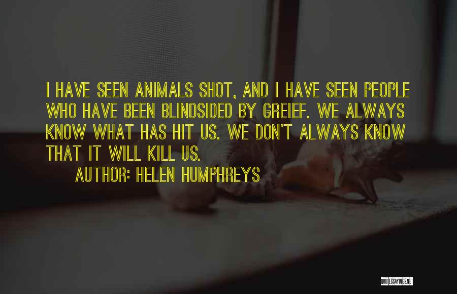 Helen Humphreys Quotes: I Have Seen Animals Shot, And I Have Seen People Who Have Been Blindsided By Greief. We Always Know What