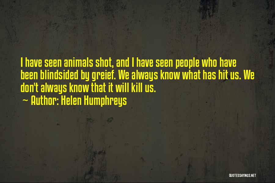 Helen Humphreys Quotes: I Have Seen Animals Shot, And I Have Seen People Who Have Been Blindsided By Greief. We Always Know What