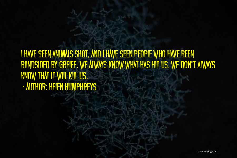 Helen Humphreys Quotes: I Have Seen Animals Shot, And I Have Seen People Who Have Been Blindsided By Greief. We Always Know What