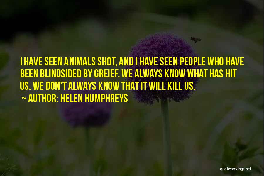Helen Humphreys Quotes: I Have Seen Animals Shot, And I Have Seen People Who Have Been Blindsided By Greief. We Always Know What